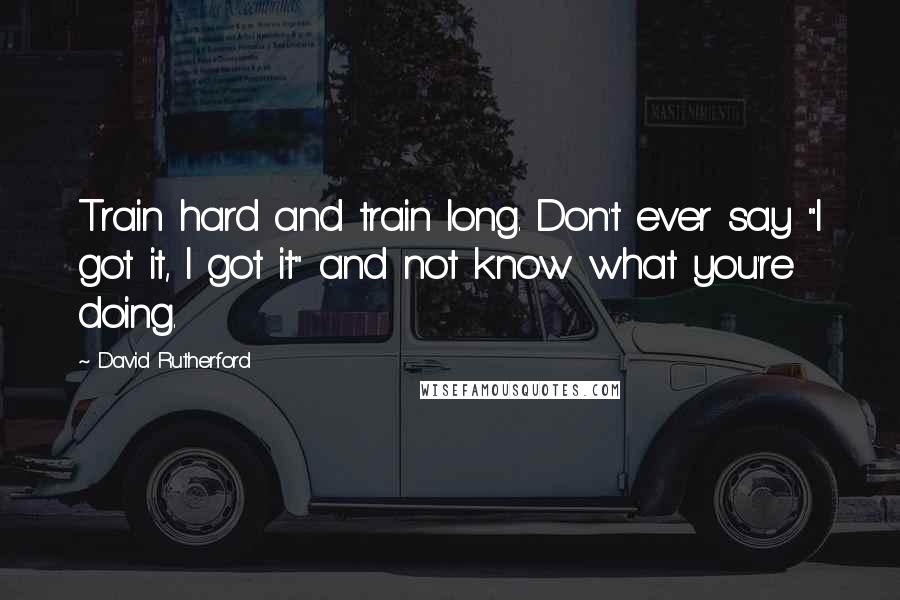 David Rutherford Quotes: Train hard and train long. Don't ever say "I got it, I got it" and not know what you're doing.