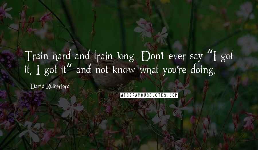 David Rutherford Quotes: Train hard and train long. Don't ever say "I got it, I got it" and not know what you're doing.