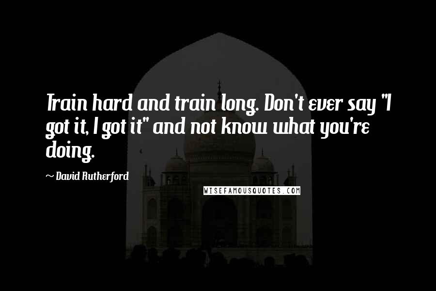 David Rutherford Quotes: Train hard and train long. Don't ever say "I got it, I got it" and not know what you're doing.