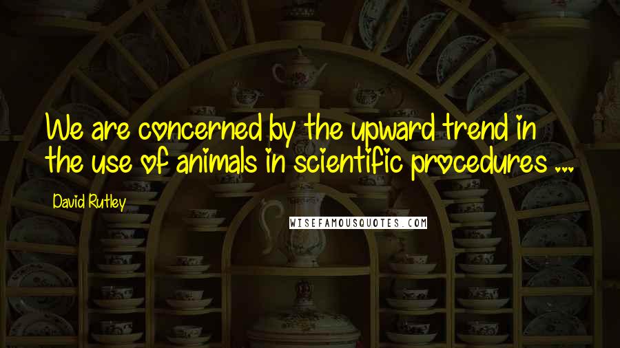 David Rutley Quotes: We are concerned by the upward trend in the use of animals in scientific procedures ...