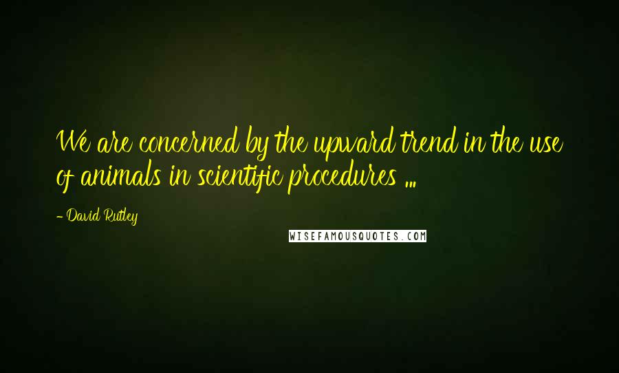 David Rutley Quotes: We are concerned by the upward trend in the use of animals in scientific procedures ...