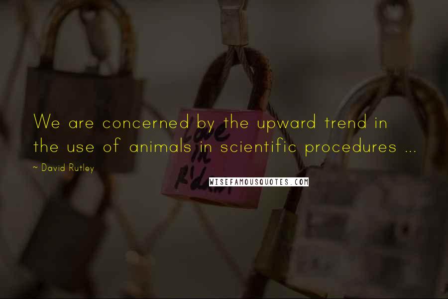 David Rutley Quotes: We are concerned by the upward trend in the use of animals in scientific procedures ...