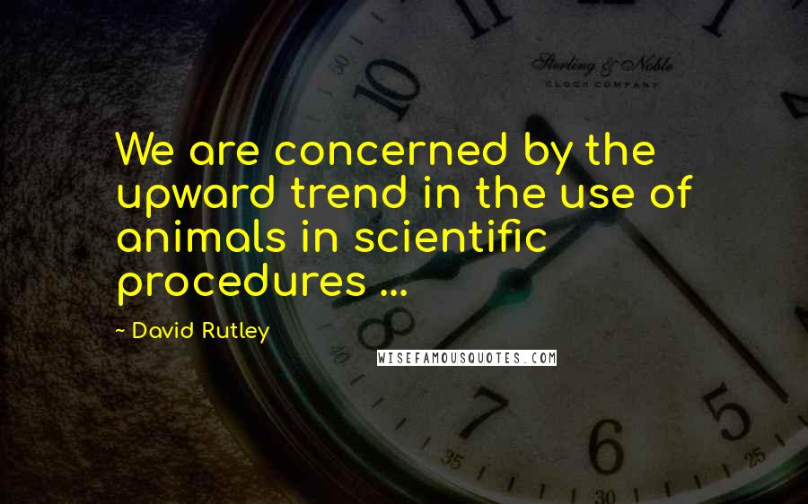 David Rutley Quotes: We are concerned by the upward trend in the use of animals in scientific procedures ...