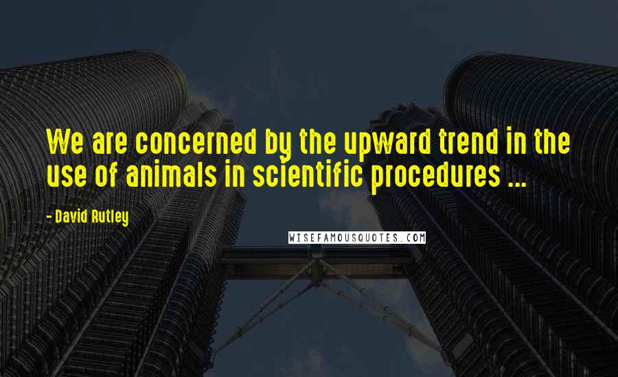 David Rutley Quotes: We are concerned by the upward trend in the use of animals in scientific procedures ...