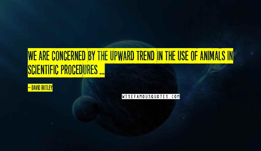 David Rutley Quotes: We are concerned by the upward trend in the use of animals in scientific procedures ...