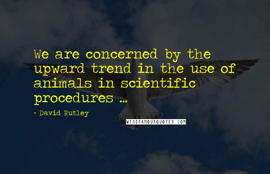 David Rutley Quotes: We are concerned by the upward trend in the use of animals in scientific procedures ...