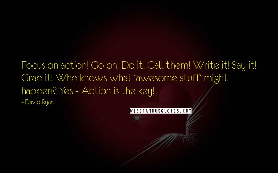 David Ryan Quotes: Focus on action! Go on! Do it! Call them! Write it! Say it! Grab it! Who knows what 'awesome stuff' might happen? Yes - Action is the key!