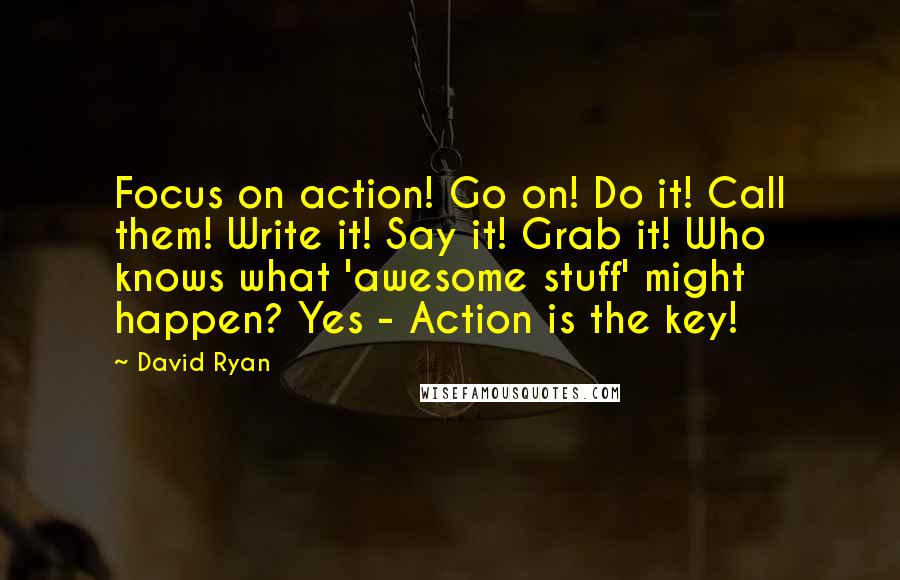 David Ryan Quotes: Focus on action! Go on! Do it! Call them! Write it! Say it! Grab it! Who knows what 'awesome stuff' might happen? Yes - Action is the key!