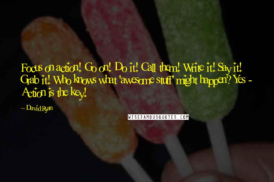 David Ryan Quotes: Focus on action! Go on! Do it! Call them! Write it! Say it! Grab it! Who knows what 'awesome stuff' might happen? Yes - Action is the key!