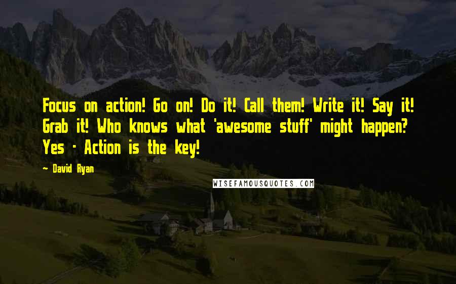 David Ryan Quotes: Focus on action! Go on! Do it! Call them! Write it! Say it! Grab it! Who knows what 'awesome stuff' might happen? Yes - Action is the key!