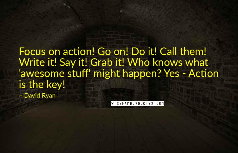 David Ryan Quotes: Focus on action! Go on! Do it! Call them! Write it! Say it! Grab it! Who knows what 'awesome stuff' might happen? Yes - Action is the key!