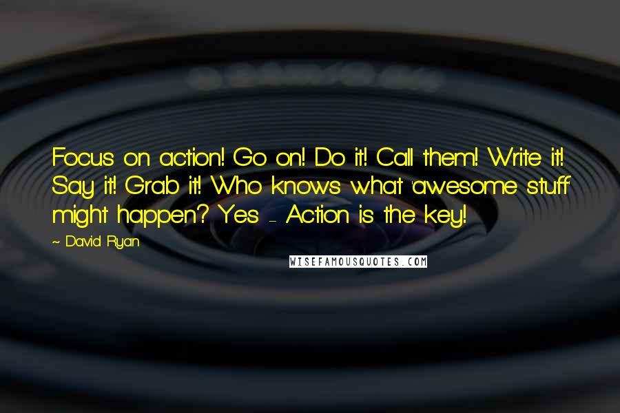 David Ryan Quotes: Focus on action! Go on! Do it! Call them! Write it! Say it! Grab it! Who knows what 'awesome stuff' might happen? Yes - Action is the key!