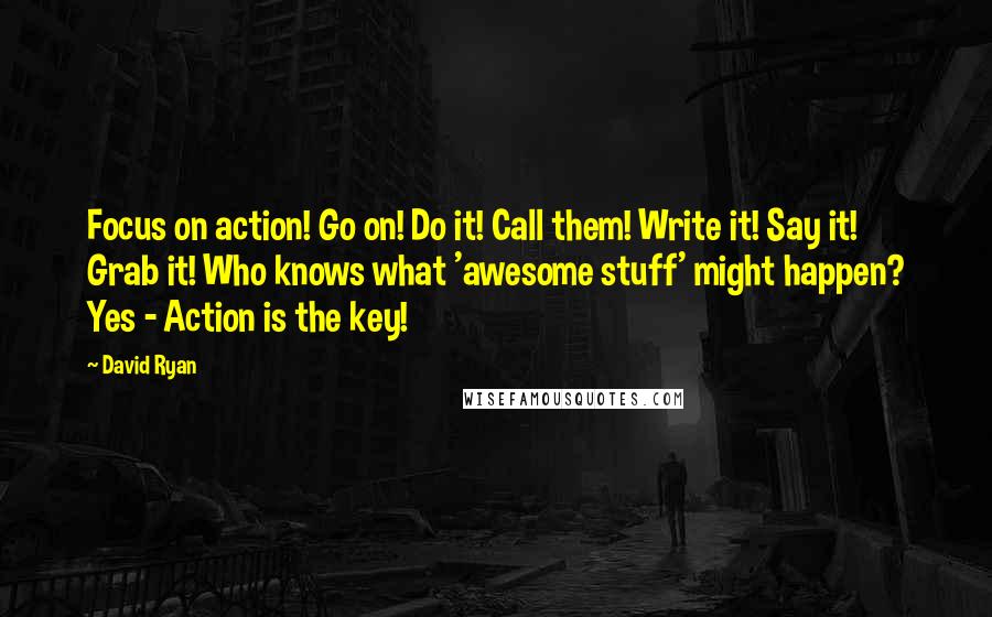 David Ryan Quotes: Focus on action! Go on! Do it! Call them! Write it! Say it! Grab it! Who knows what 'awesome stuff' might happen? Yes - Action is the key!