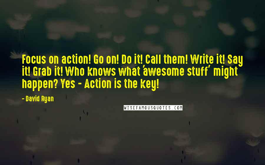 David Ryan Quotes: Focus on action! Go on! Do it! Call them! Write it! Say it! Grab it! Who knows what 'awesome stuff' might happen? Yes - Action is the key!