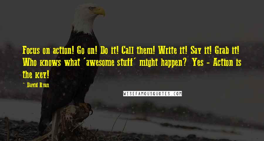 David Ryan Quotes: Focus on action! Go on! Do it! Call them! Write it! Say it! Grab it! Who knows what 'awesome stuff' might happen? Yes - Action is the key!