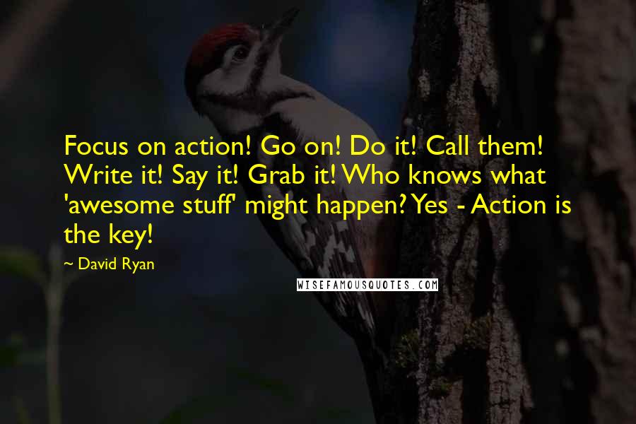 David Ryan Quotes: Focus on action! Go on! Do it! Call them! Write it! Say it! Grab it! Who knows what 'awesome stuff' might happen? Yes - Action is the key!