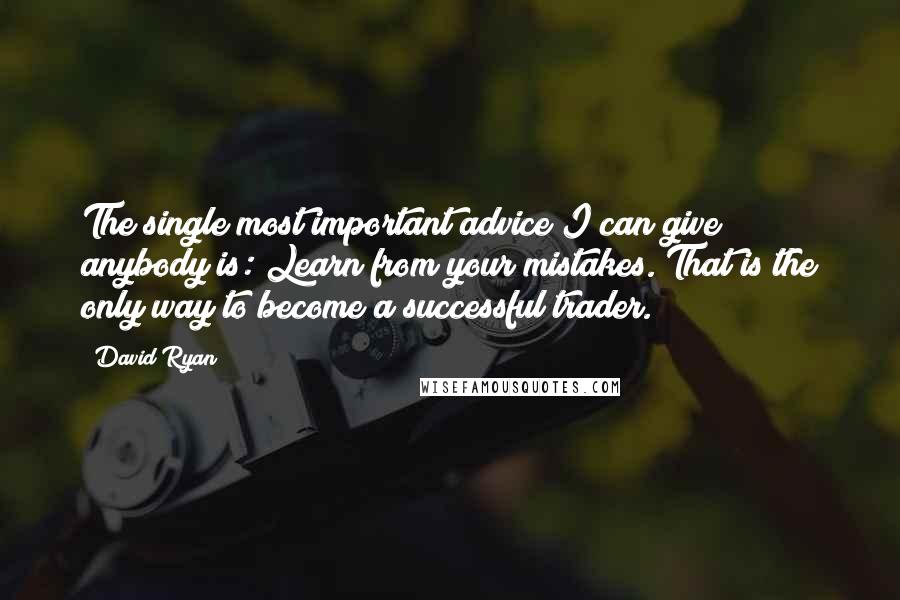 David Ryan Quotes: The single most important advice I can give anybody is: Learn from your mistakes. That is the only way to become a successful trader.