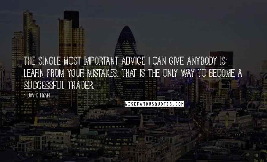 David Ryan Quotes: The single most important advice I can give anybody is: Learn from your mistakes. That is the only way to become a successful trader.