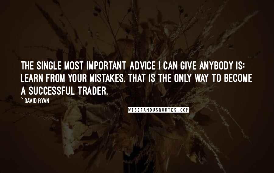 David Ryan Quotes: The single most important advice I can give anybody is: Learn from your mistakes. That is the only way to become a successful trader.