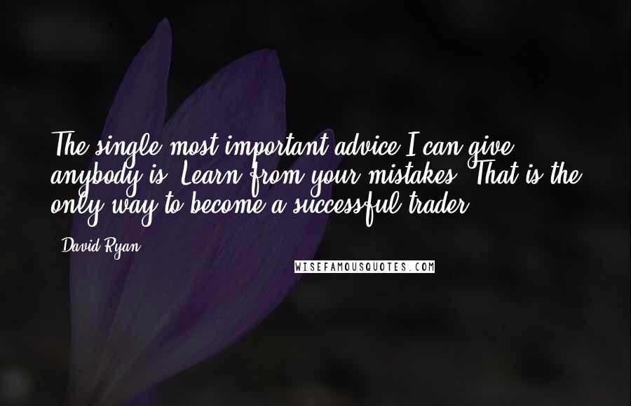 David Ryan Quotes: The single most important advice I can give anybody is: Learn from your mistakes. That is the only way to become a successful trader.