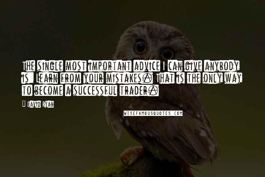 David Ryan Quotes: The single most important advice I can give anybody is: Learn from your mistakes. That is the only way to become a successful trader.