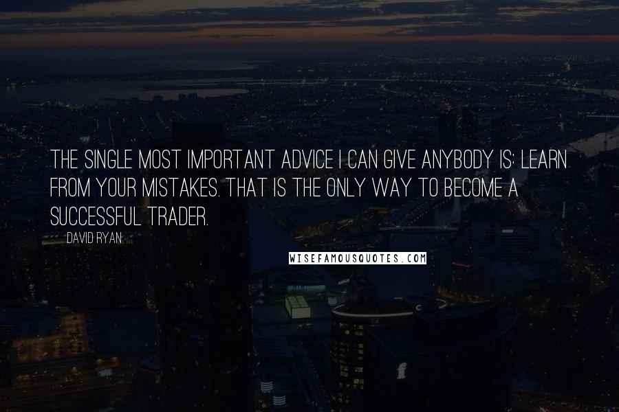 David Ryan Quotes: The single most important advice I can give anybody is: Learn from your mistakes. That is the only way to become a successful trader.