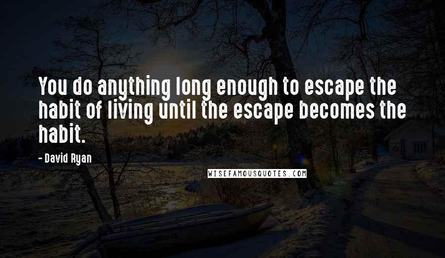 David Ryan Quotes: You do anything long enough to escape the habit of living until the escape becomes the habit.