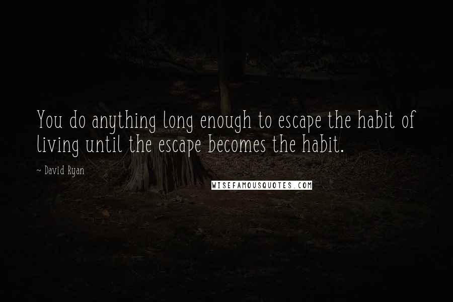 David Ryan Quotes: You do anything long enough to escape the habit of living until the escape becomes the habit.