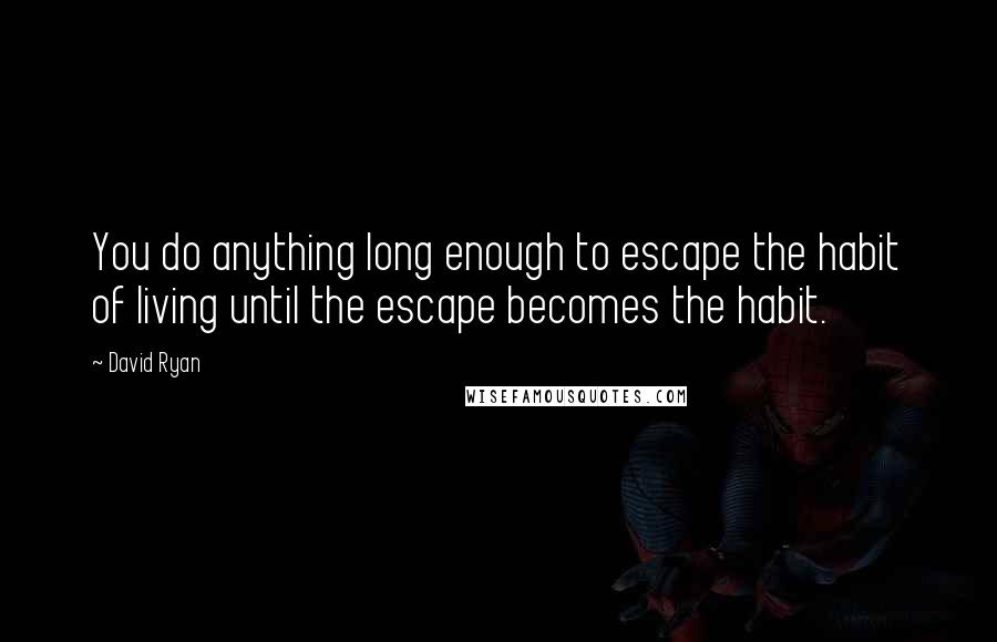 David Ryan Quotes: You do anything long enough to escape the habit of living until the escape becomes the habit.