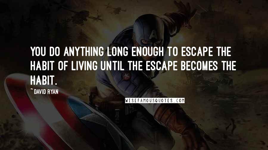 David Ryan Quotes: You do anything long enough to escape the habit of living until the escape becomes the habit.