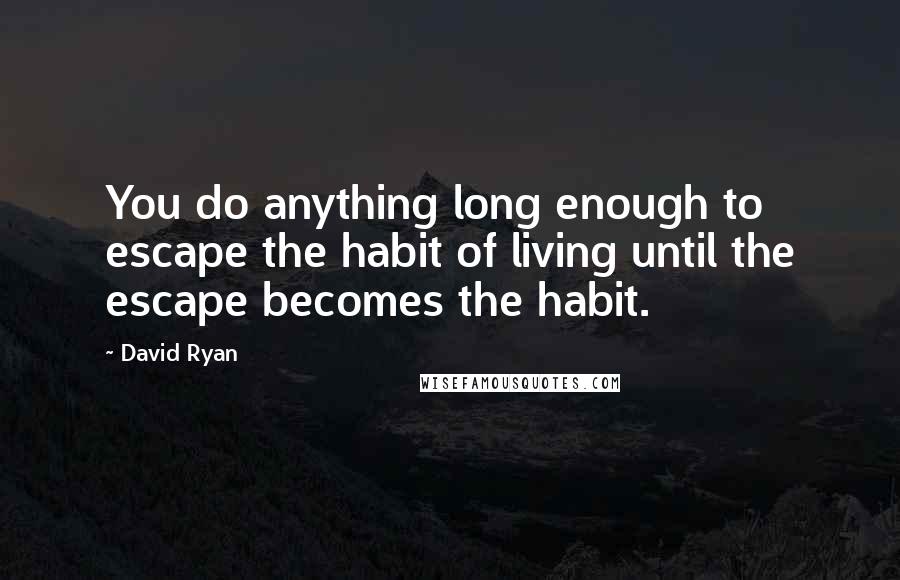 David Ryan Quotes: You do anything long enough to escape the habit of living until the escape becomes the habit.