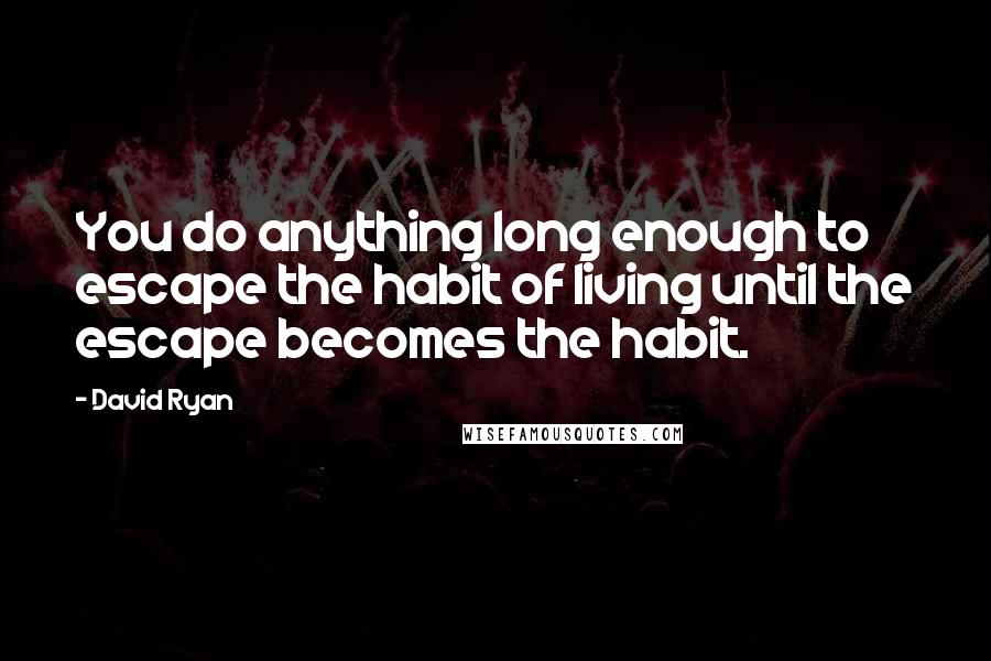 David Ryan Quotes: You do anything long enough to escape the habit of living until the escape becomes the habit.