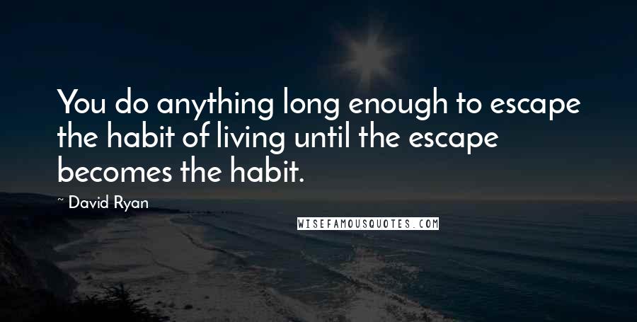 David Ryan Quotes: You do anything long enough to escape the habit of living until the escape becomes the habit.