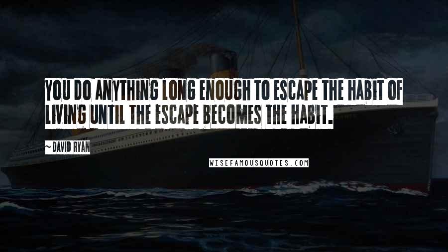 David Ryan Quotes: You do anything long enough to escape the habit of living until the escape becomes the habit.