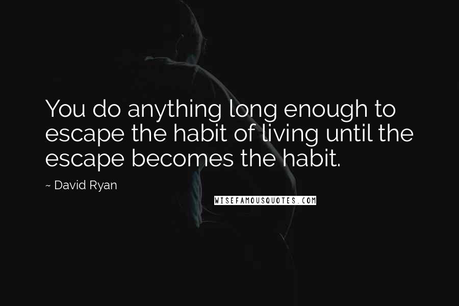 David Ryan Quotes: You do anything long enough to escape the habit of living until the escape becomes the habit.