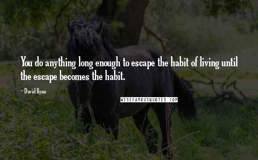 David Ryan Quotes: You do anything long enough to escape the habit of living until the escape becomes the habit.