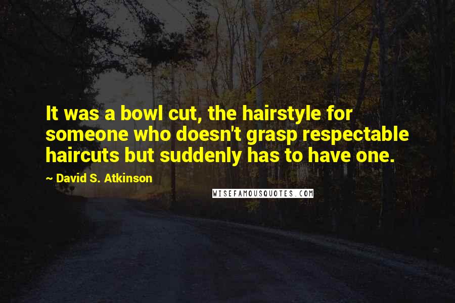 David S. Atkinson Quotes: It was a bowl cut, the hairstyle for someone who doesn't grasp respectable haircuts but suddenly has to have one.