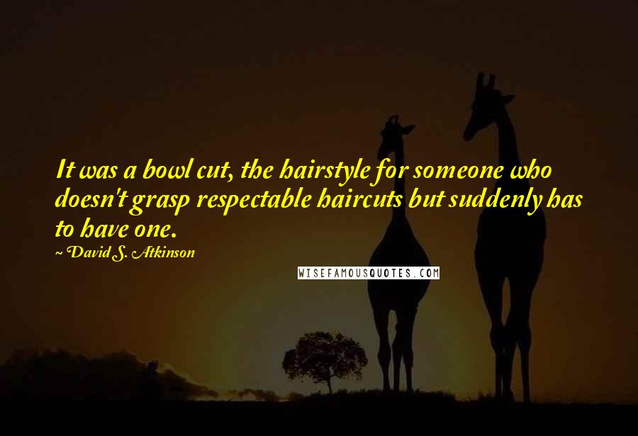 David S. Atkinson Quotes: It was a bowl cut, the hairstyle for someone who doesn't grasp respectable haircuts but suddenly has to have one.