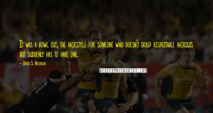 David S. Atkinson Quotes: It was a bowl cut, the hairstyle for someone who doesn't grasp respectable haircuts but suddenly has to have one.