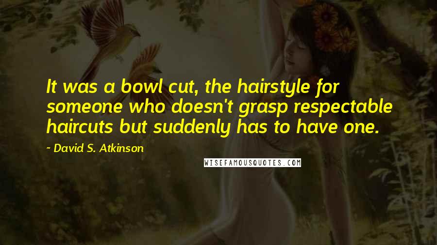 David S. Atkinson Quotes: It was a bowl cut, the hairstyle for someone who doesn't grasp respectable haircuts but suddenly has to have one.