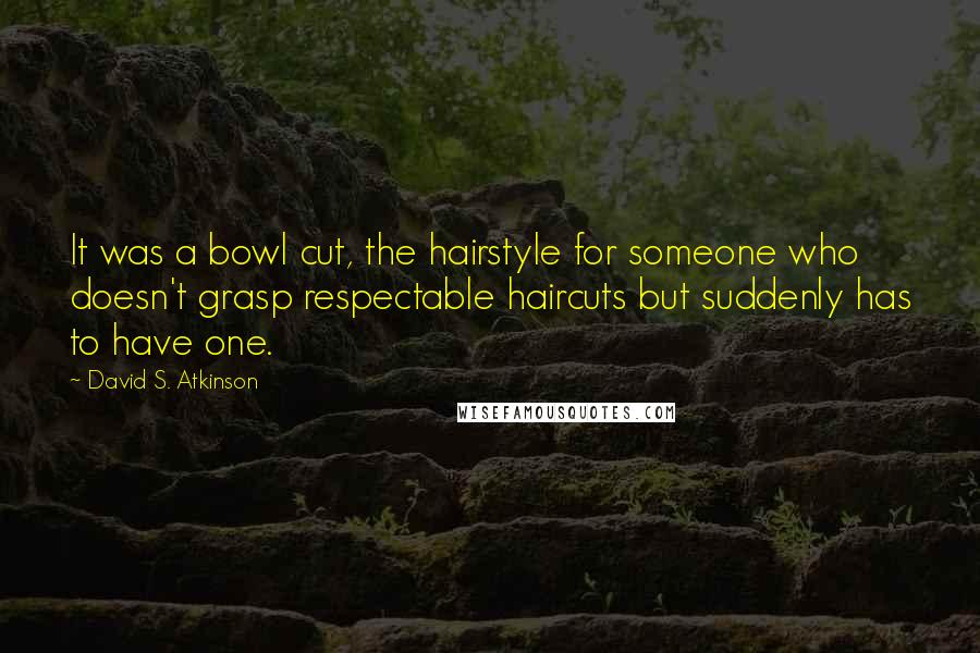 David S. Atkinson Quotes: It was a bowl cut, the hairstyle for someone who doesn't grasp respectable haircuts but suddenly has to have one.