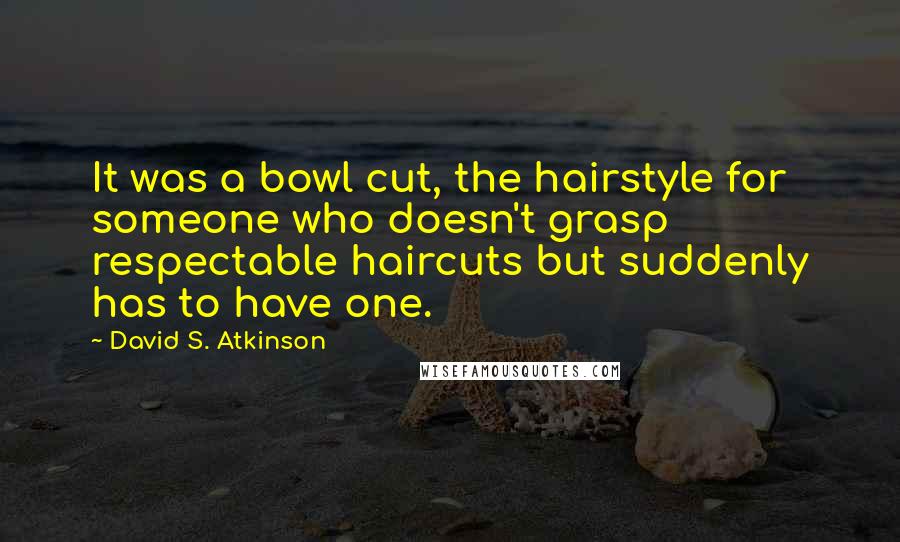 David S. Atkinson Quotes: It was a bowl cut, the hairstyle for someone who doesn't grasp respectable haircuts but suddenly has to have one.