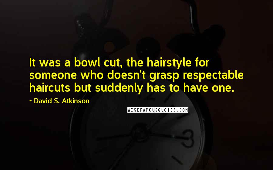 David S. Atkinson Quotes: It was a bowl cut, the hairstyle for someone who doesn't grasp respectable haircuts but suddenly has to have one.