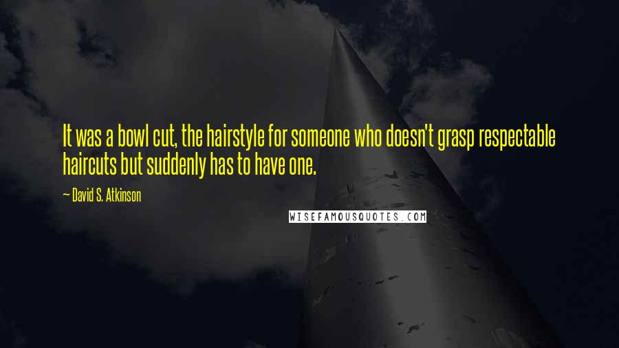 David S. Atkinson Quotes: It was a bowl cut, the hairstyle for someone who doesn't grasp respectable haircuts but suddenly has to have one.