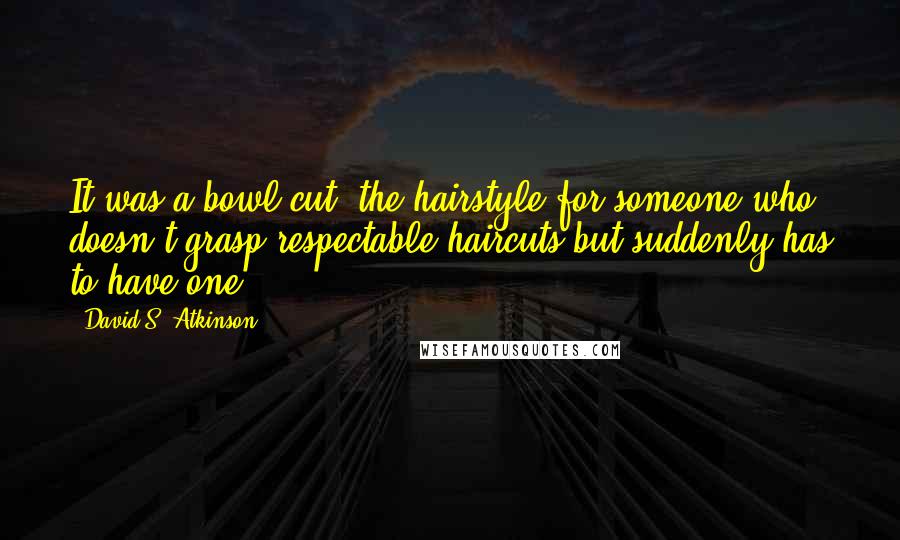 David S. Atkinson Quotes: It was a bowl cut, the hairstyle for someone who doesn't grasp respectable haircuts but suddenly has to have one.