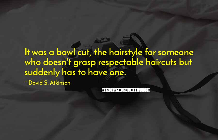 David S. Atkinson Quotes: It was a bowl cut, the hairstyle for someone who doesn't grasp respectable haircuts but suddenly has to have one.