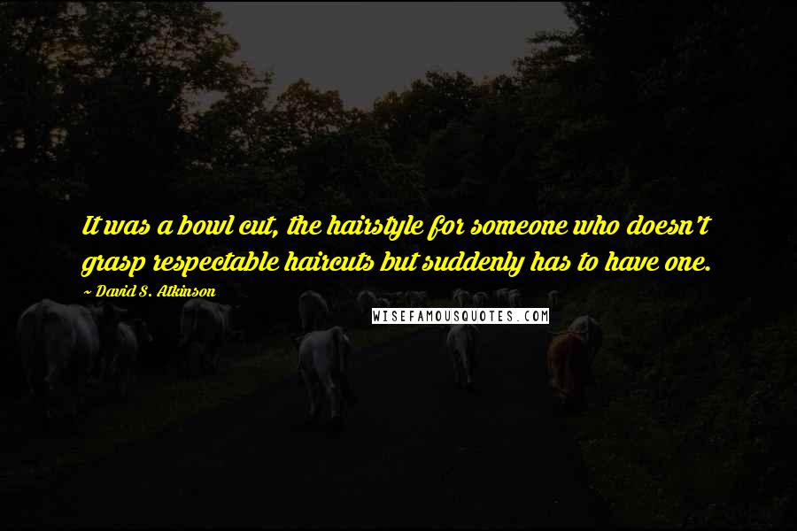 David S. Atkinson Quotes: It was a bowl cut, the hairstyle for someone who doesn't grasp respectable haircuts but suddenly has to have one.