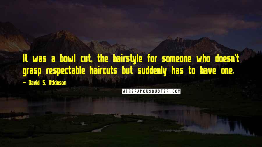 David S. Atkinson Quotes: It was a bowl cut, the hairstyle for someone who doesn't grasp respectable haircuts but suddenly has to have one.