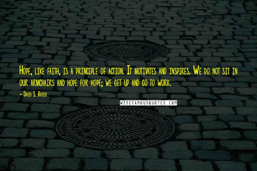 David S. Baxter Quotes: Hope, like faith, is a principle of action. It motivates and inspires. We do not sit in our armchairs and hope for hope; we get up and go to work.