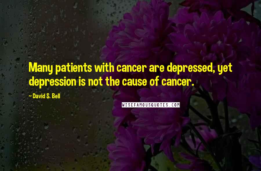 David S. Bell Quotes: Many patients with cancer are depressed, yet depression is not the cause of cancer.